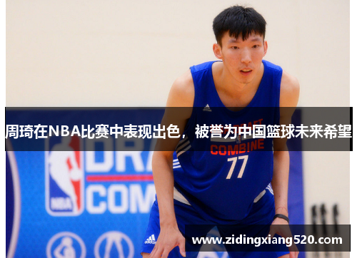 周琦在NBA比赛中表现出色，被誉为中国篮球未来希望